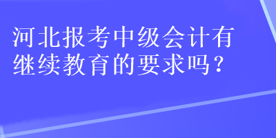 河北報考中級會計有繼續教育的要求嗎？