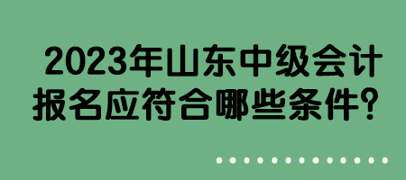 2023年山東中級會計報名應符合哪些條件？