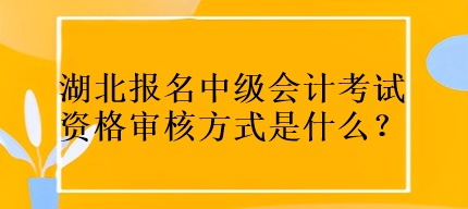 湖北報名中級會計考試資格審核方式是什么？