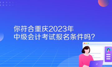 你符合重慶2023年中級會計考試報名條件嗎？