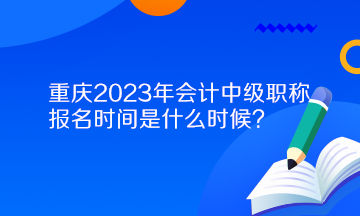 重慶2023年會計(jì)中級職稱報(bào)名時間是什么時候？