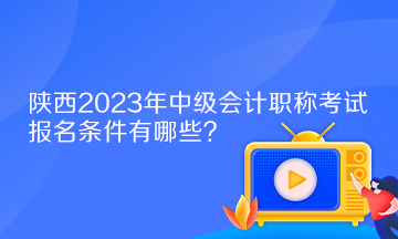 陜西2023年中級會計職稱考試報名條件有哪些？