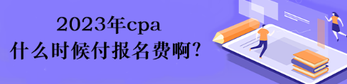 2023年cpa什么時候付報名費??？