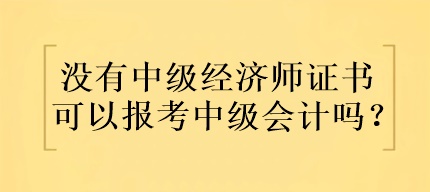 沒有中級經濟師證書可以報考中級會計嗎？