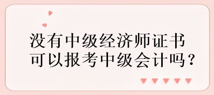 沒有中級經(jīng)濟(jì)師證書可以報(bào)考中級會計(jì)嗎？
