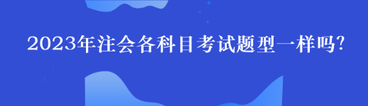 2023年注會各科目考試題型一樣嗎？