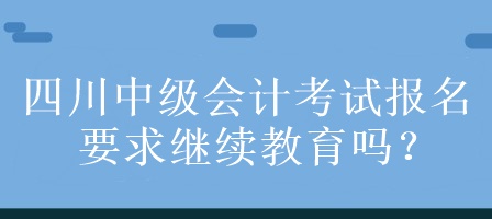 四川中級會計考試報名要求繼續教育嗎？