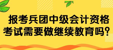 報考兵團中級會計資格考試需要做繼續(xù)教育嗎？