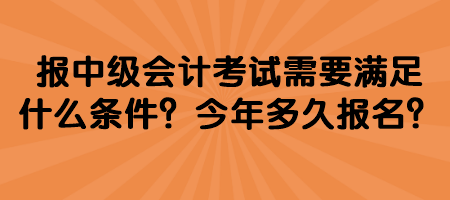 報中級會計考試需要滿足什么條件？今年多久報名？