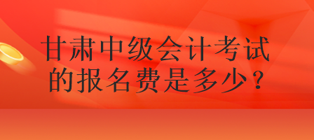 甘肅中級會計(jì)考試的報名費(fèi)是多少？