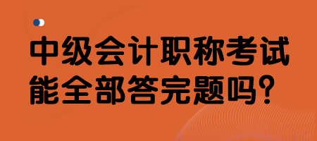 中級會計職稱考試能全部答完題嗎？
