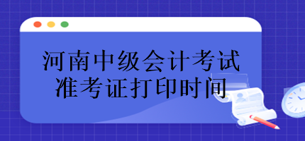 河南中級會計考試準考證什么時候打印？