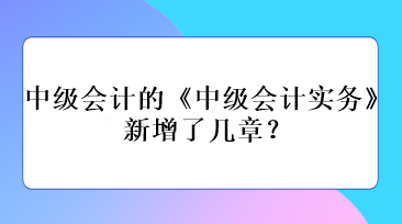 中級會計的《中級會計實(shí)務(wù)》新增了幾章？
