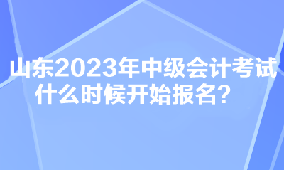 山東2023年中級會計考試什么時候開始報名？