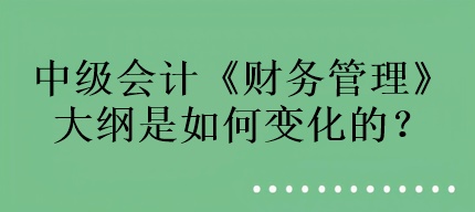 中級會計《財務管理》大綱是如何變化的？