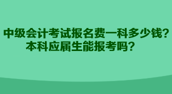 中級會計考試報名費一科多少錢？本科應屆生能報考嗎？