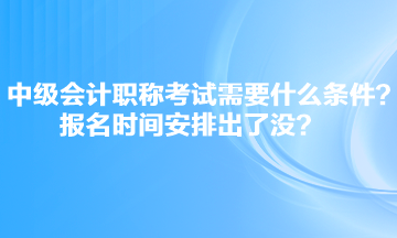 中級會計職稱考試需要什么條件？報名時間安排出了沒？