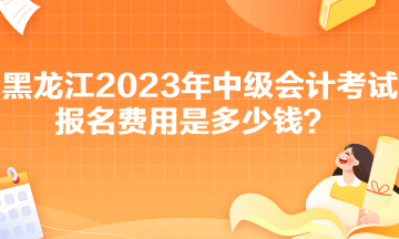 黑龍江2023年中級會計考試報名費用是多少錢？