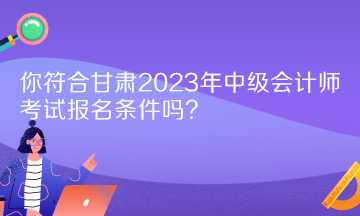 你符合甘肅2023年中級會計(jì)師考試報(bào)名條件嗎？