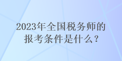 2023年全國稅務師的報考條件是什么？