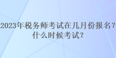 2023年稅務(wù)師考試在幾月份報名？什么時候考試？