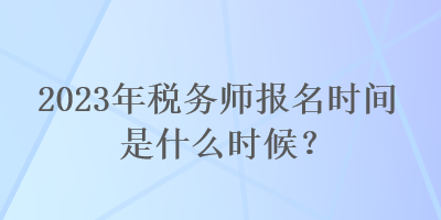2023年稅務師報名時間是什么時候？