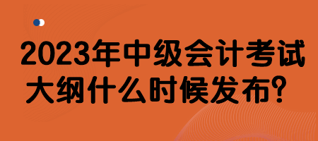 2023年中級會計考試大綱什么時候發布？