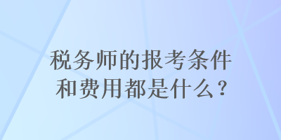 稅務師的報考條件和費用都是什么？