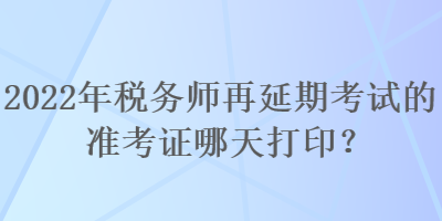 2022年稅務師再延期考試的準考證哪天打印？