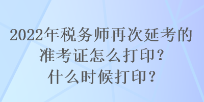 2022年稅務(wù)師再次延考的準(zhǔn)考證怎么打印？什么時候打印？