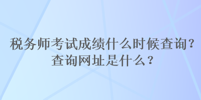 稅務(wù)師考試成績(jī)什么時(shí)候查詢？查詢網(wǎng)址是什么？