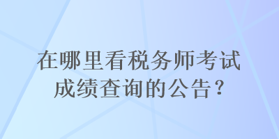 在哪里看稅務(wù)師考試成績查詢的公告？