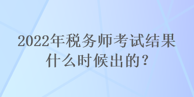 2022年稅務師考試結果什么時候出的？