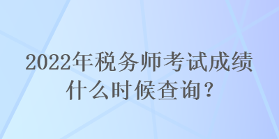 2022年稅務師考試成績什么時候查詢？