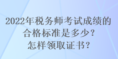 2022年稅務(wù)師考試成績的合格標(biāo)準(zhǔn)是多少？怎樣領(lǐng)取證書？
