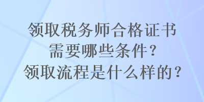 領取稅務師合格證書需要哪些條件？領取流程是什么樣的？