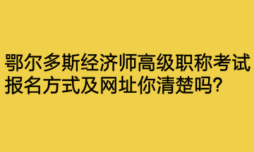 鄂爾多斯經(jīng)濟(jì)師高級(jí)職稱考試報(bào)名方式及網(wǎng)址你清楚嗎？
