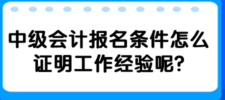 2中級會計報名條件怎么證明工作經驗呢