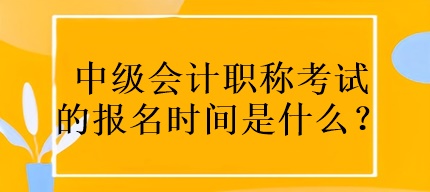 中級會計職稱考試的報名時間是什么？