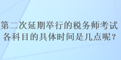 第二次延期舉行的稅務師考試各科目的具體時間是幾點呢？