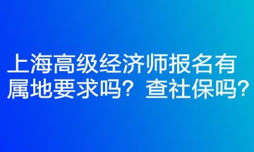 上海高級經(jīng)濟師報名有屬地要求嗎？查社保嗎？