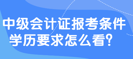 中級會計(jì)證報(bào)考條件學(xué)歷要求怎么看？