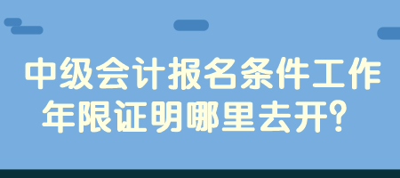 中級會計報名條件工作年限證明哪里去開？