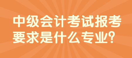 中級會計考試報考要求是什么專業(yè)？