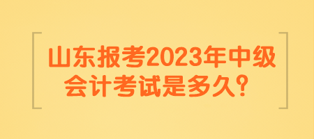 山東報考2023年中級會計考試是多久？