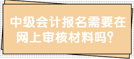 中級會計報名需要在網(wǎng)上審核材料嗎？