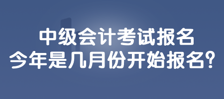 中級會計考試報名今年是幾月份開始報名？