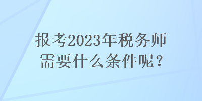 報考2023年稅務師需要什么條件呢？