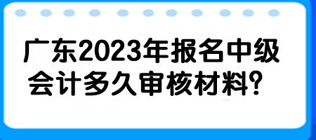 廣東2023年報名中級會計多久審核材料？