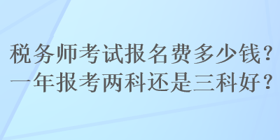 稅務(wù)師考試報(bào)名費(fèi)多少錢？一年報(bào)考兩科還是三科好？